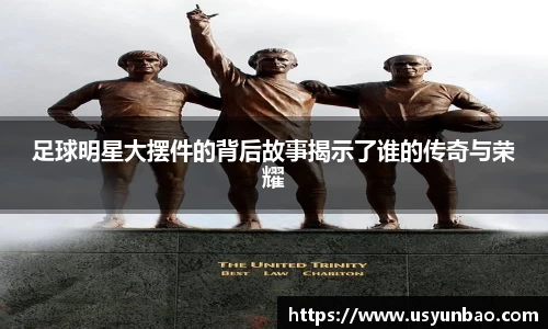 足球明星大摆件的背后故事揭示了谁的传奇与荣耀