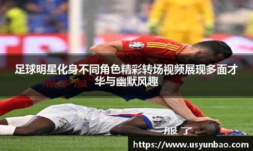 足球明星化身不同角色精彩转场视频展现多面才华与幽默风趣