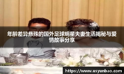 年龄差异悬殊的国外足球明星夫妻生活揭秘与爱情故事分享
