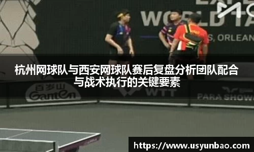 杭州网球队与西安网球队赛后复盘分析团队配合与战术执行的关键要素